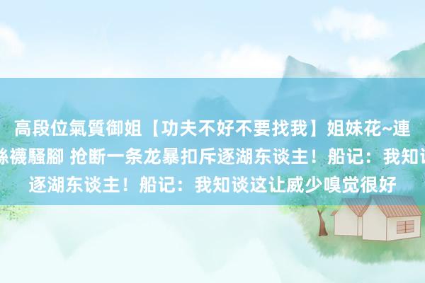 高段位氣質御姐【功夫不好不要找我】姐妹花~連體絲襪~大奶晃動~絲襪騷腳 抢断一条龙暴扣斥逐湖东谈主！船记：我知谈这让威少嗅觉很好