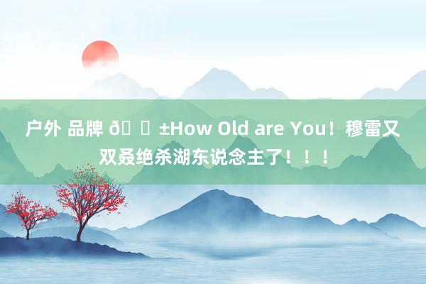 户外 品牌 😱How Old are You！穆雷又双叒绝杀湖东说念主了！！！