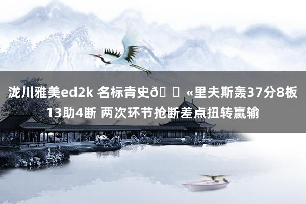 泷川雅美ed2k 名标青史😫里夫斯轰37分8板13助4断 两次环节抢断差点扭转赢输