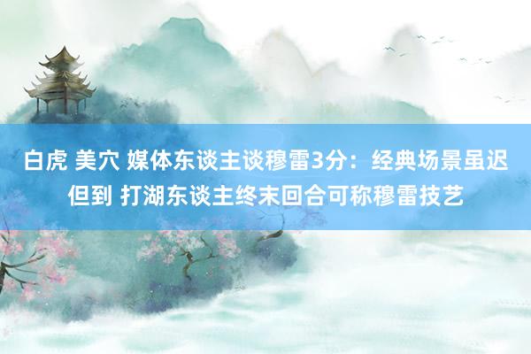 白虎 美穴 媒体东谈主谈穆雷3分：经典场景虽迟但到 打湖东谈主终末回合可称穆雷技艺