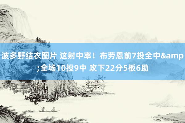 波多野结衣图片 这射中率！布劳恩前7投全中&全场10投9中 攻下22分5板6助
