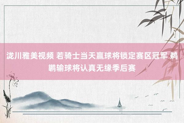 泷川雅美视频 若骑士当天赢球将锁定赛区冠军 鹈鹕输球将认真无缘季后赛