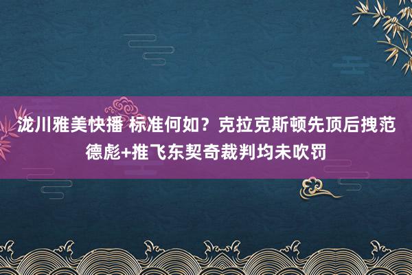 泷川雅美快播 标准何如？克拉克斯顿先顶后拽范德彪+推飞东契奇裁判均未吹罚