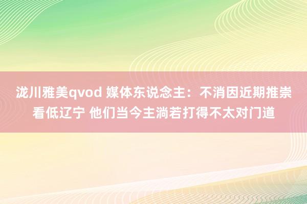 泷川雅美qvod 媒体东说念主：不消因近期推崇看低辽宁 他们当今主淌若打得不太对门道