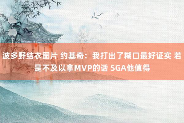 波多野结衣图片 约基奇：我打出了糊口最好证实 若是不及以拿MVP的话 SGA他值得