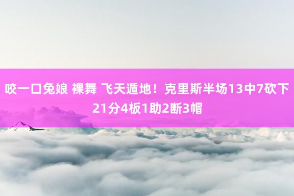 咬一口兔娘 裸舞 飞天遁地！克里斯半场13中7砍下21分4板1助2断3帽