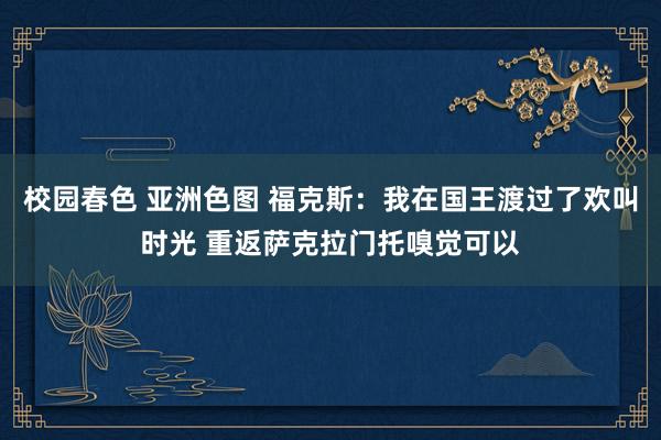 校园春色 亚洲色图 福克斯：我在国王渡过了欢叫时光 重返萨克拉门托嗅觉可以