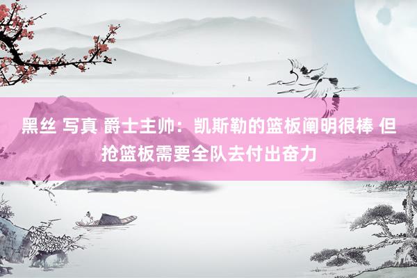 黑丝 写真 爵士主帅：凯斯勒的篮板阐明很棒 但抢篮板需要全队去付出奋力