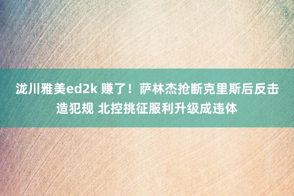 泷川雅美ed2k 赚了！萨林杰抢断克里斯后反击造犯规 北控挑征服利升级成违体