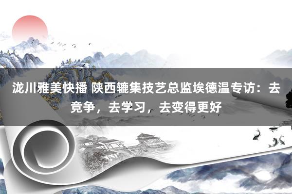 泷川雅美快播 陕西辘集技艺总监埃德温专访：去竞争，去学习，去变得更好