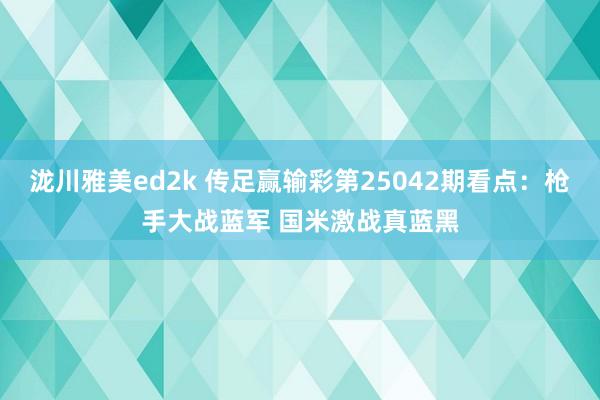 泷川雅美ed2k 传足赢输彩第25042期看点：枪手大战蓝军 国米激战真蓝黑