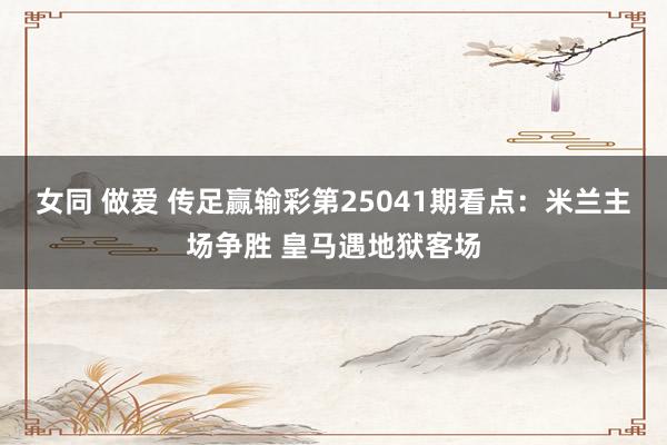 女同 做爱 传足赢输彩第25041期看点：米兰主场争胜 皇马遇地狱客场