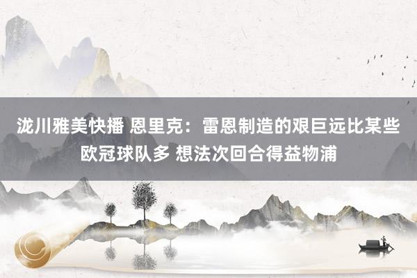 泷川雅美快播 恩里克：雷恩制造的艰巨远比某些欧冠球队多 想法次回合得益物浦