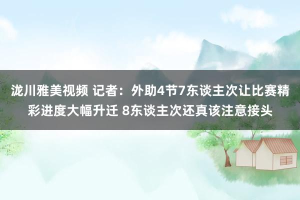 泷川雅美视频 记者：外助4节7东谈主次让比赛精彩进度大幅升迁 8东谈主次还真该注意接头