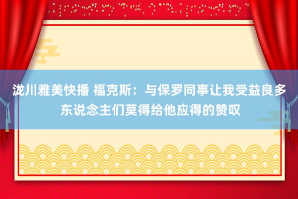 泷川雅美快播 福克斯：与保罗同事让我受益良多 东说念主们莫得给他应得的赞叹