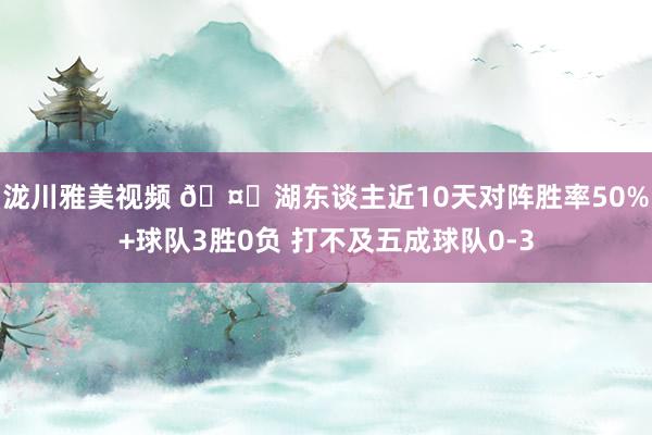 泷川雅美视频 🤔湖东谈主近10天对阵胜率50%+球队3胜0负 打不及五成球队0-3