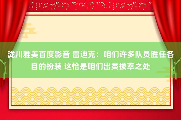 泷川雅美百度影音 雷迪克：咱们许多队员胜任各自的扮装 这恰是咱们出类拔萃之处