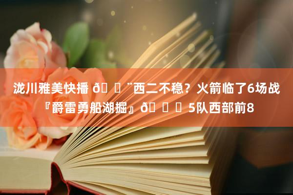 泷川雅美快播 😨西二不稳？火箭临了6场战『爵雷勇船湖掘』💀5队西部前8