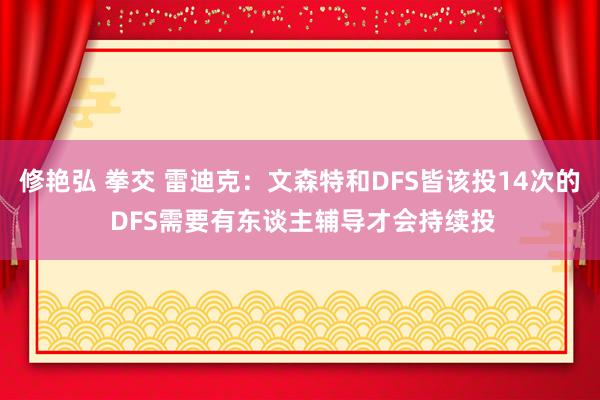 修艳弘 拳交 雷迪克：文森特和DFS皆该投14次的 DFS需要有东谈主辅导才会持续投