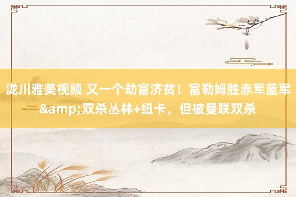 泷川雅美视频 又一个劫富济贫！富勒姆胜赤军蓝军&双杀丛林+纽卡，但被曼联双杀