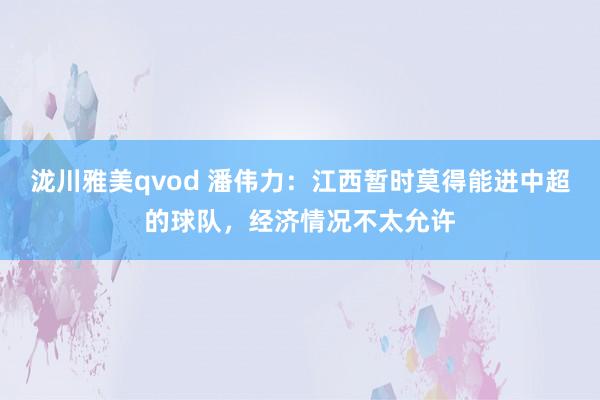 泷川雅美qvod 潘伟力：江西暂时莫得能进中超的球队，经济情况不太允许