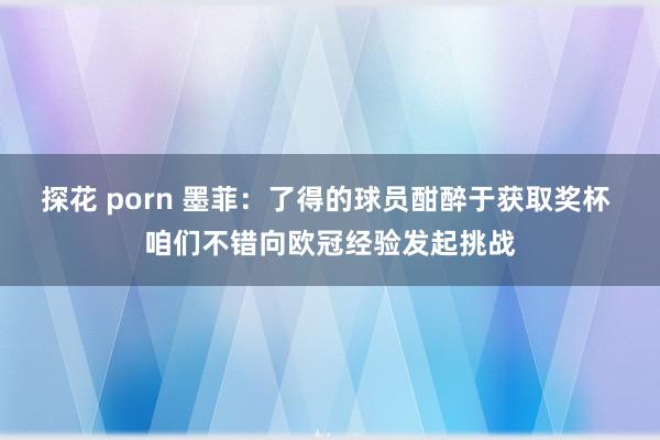探花 porn 墨菲：了得的球员酣醉于获取奖杯 咱们不错向欧冠经验发起挑战