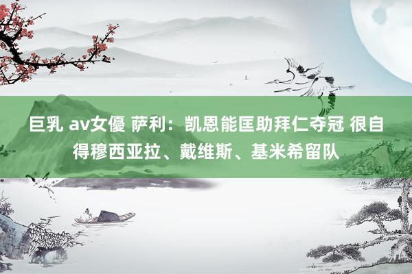 巨乳 av女優 萨利：凯恩能匡助拜仁夺冠 很自得穆西亚拉、戴维斯、基米希留队